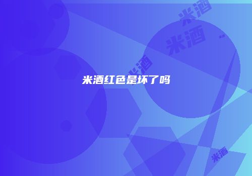 米酒红色是坏了吗
