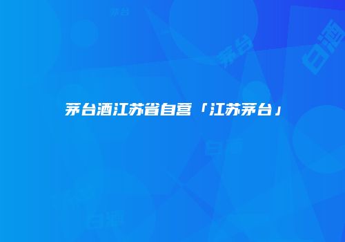 茅台酒江苏省自营「江苏茅台」