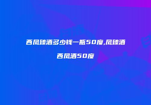 西凤臻酒多少钱一瓶50度,凤臻酒西凤酒50度