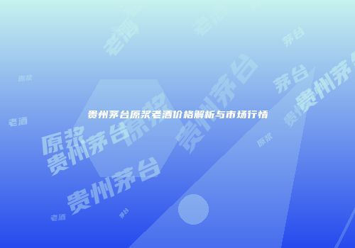 贵州茅台原浆老酒价格解析与市场行情