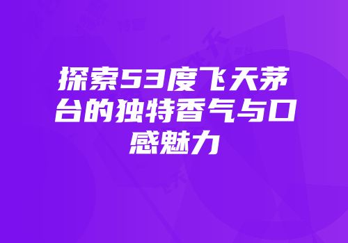 探索53度飞天茅台的独特香气与口感魅力
