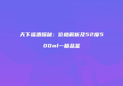天下福酒探秘：价格解析及52度500ml一箱品鉴