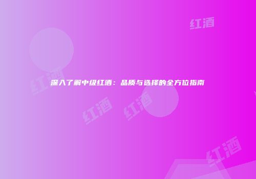 深入了解中级红酒：品质与选择的全方位指南