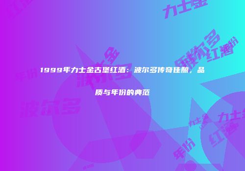 1999年力士金古堡红酒：波尔多传奇佳酿，品质与年份的典范