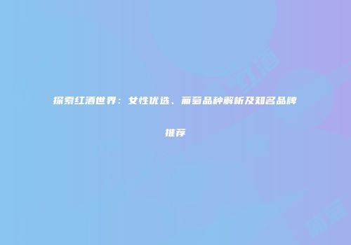 探索红酒世界：女性优选、葡萄品种解析及知名品牌推荐