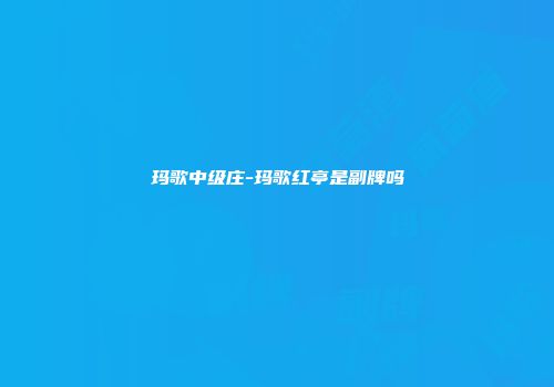 玛歌中级庄-玛歌红亭是副牌吗