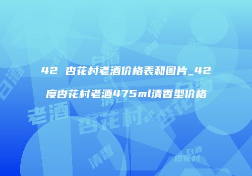 42 杏花村老酒价格表和图片_42度杏花村老酒475ml清香型价格