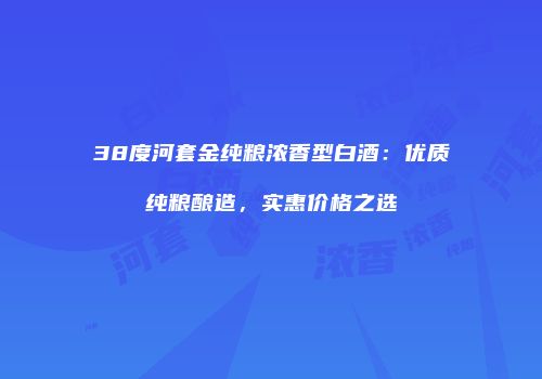38度河套金纯粮浓香型白酒：优质纯粮酿造，实惠价格之选