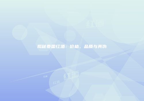 揭秘泰国红酒：价格、品质与真伪