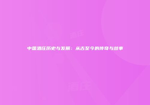 中国酒庄历史与发展：从古至今的传奇与故事