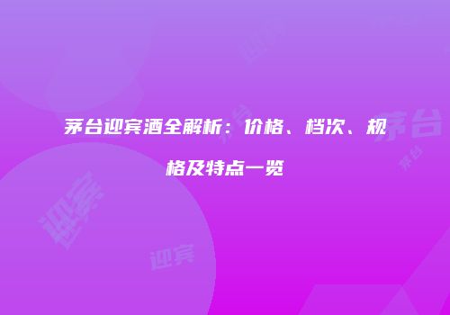 茅台迎宾酒全解析：价格、档次、规格及特点一览