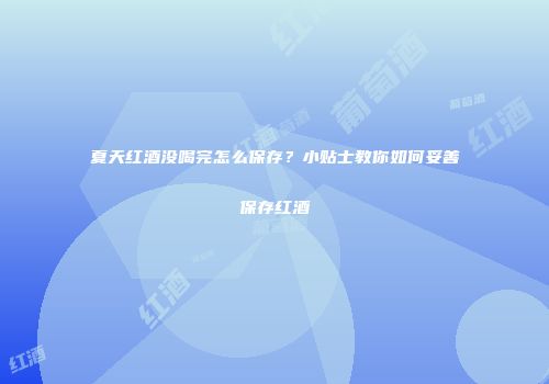 夏天红酒没喝完怎么保存？小贴士教你如何妥善保存红酒