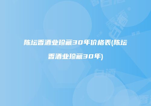 陈坛香酒业珍藏30年价格表(陈坛香酒业珍藏30年)