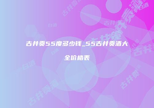 古井贡55度多少钱_55古井贡酒大全价格表