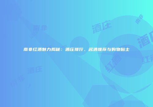 南非红酒魅力揭秘：酒庄排行、名酒推荐与购物贴士