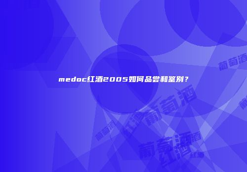 medoc红酒2005如何品尝和鉴别？