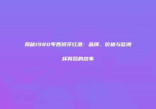 揭秘1980年西班牙红酒：品牌、价格与欧洲杯背后的故事