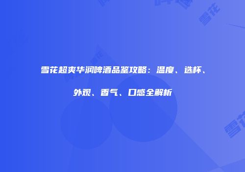 雪花超爽华润啤酒品鉴攻略：温度、选杯、外观、香气、口感全解析