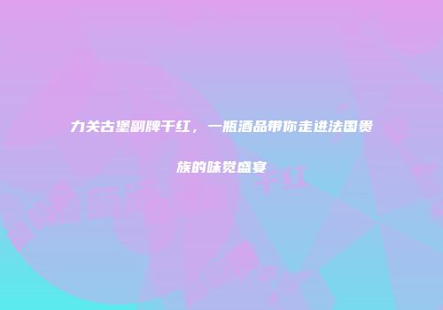 力关古堡副牌干红，一瓶酒品带你走进法国贵族的味觉盛宴