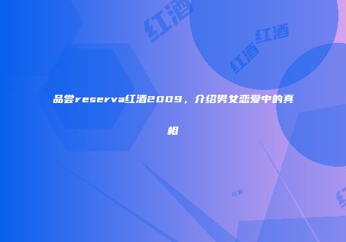 品尝reserva红酒2009，介绍男女恋爱中的真相