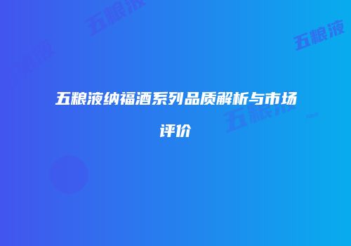 五粮液纳福酒系列品质解析与市场评价