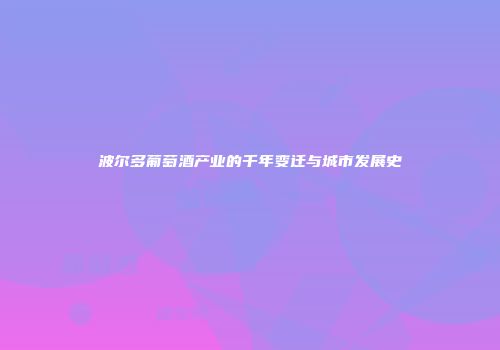 波尔多葡萄酒产业的千年变迁与城市发展史