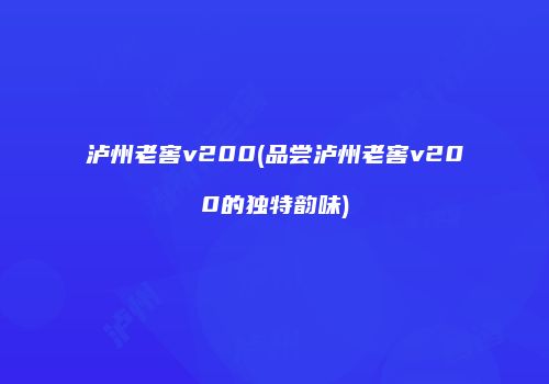 泸州老窖v200(品尝泸州老窖v200的独特韵味)