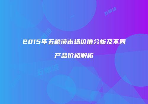 2015年五粮液市场价值分析及不同产品价格解析