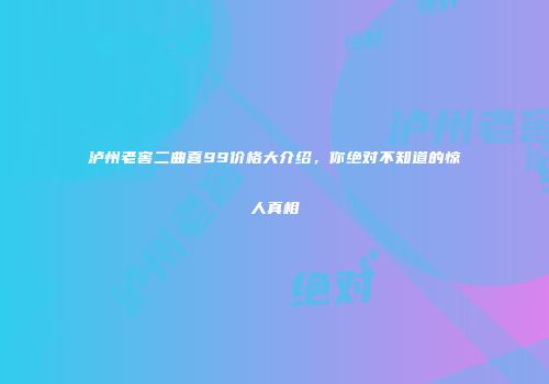泸州老窖二曲喜99价格大介绍，你绝对不知道的惊人真相