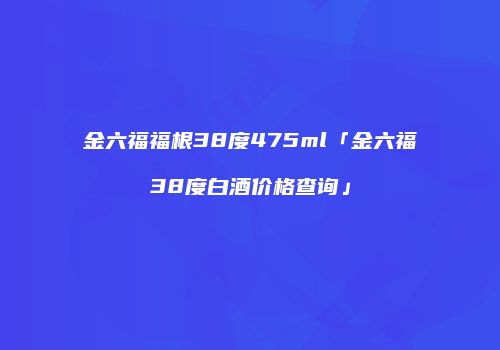 金六福福根38度475ml「金六福38度白酒价格查询」