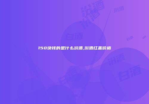 150块钱的是什么汾酒,汾酒红盖价格
