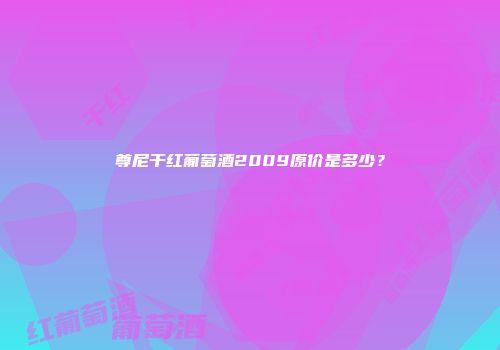 尊尼干红葡萄酒2009原价是多少？
