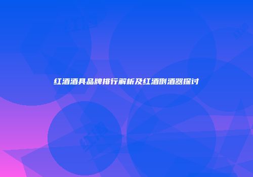 红酒酒具品牌排行解析及红酒倒酒器探讨