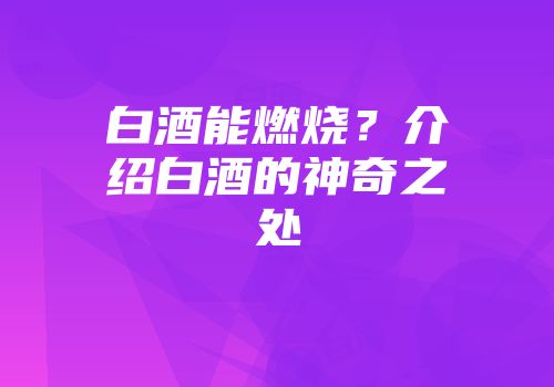 白酒能燃烧？介绍白酒的神奇之处