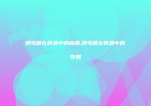 酵母菌在啤酒中的应用,酵母菌在啤酒中的作用
