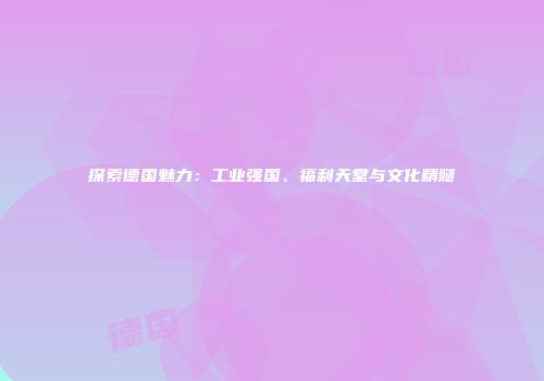 探索德国魅力：工业强国、福利天堂与文化精髓