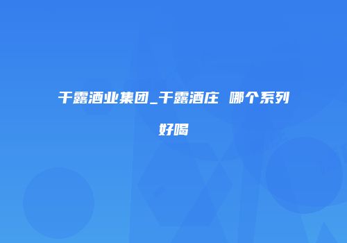 干露酒业集团_干露酒庄 哪个系列好喝