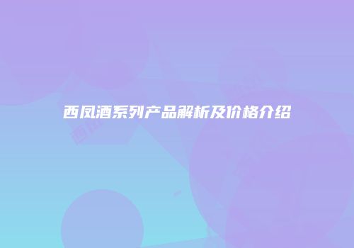 西凤酒系列产品解析及价格介绍