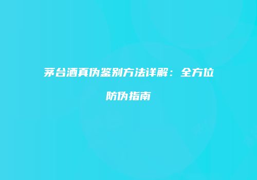 茅台酒真伪鉴别方法详解：全方位防伪指南