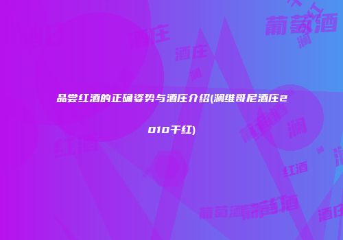 品尝红酒的正确姿势与酒庄介绍(澜维哥尼酒庄2010干红)