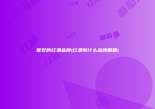 常见的红酒品牌(红酒有什么品牌田园)