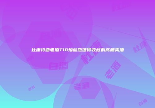 杜康特曲老酒T10珍藏版值得收藏的高端美酒