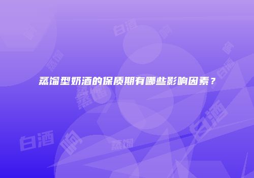 蒸馏型奶酒的保质期有哪些影响因素？