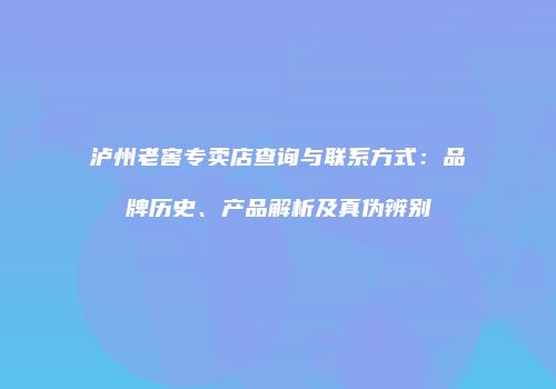 泸州老窖专卖店查询与联系方式：品牌历史、产品解析及真伪辨别