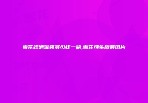 雪花啤酒罐装多少钱一瓶,雪花纯生罐装图片