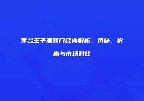 茅台王子酒酱门经典解析：风味、价格与市场对比