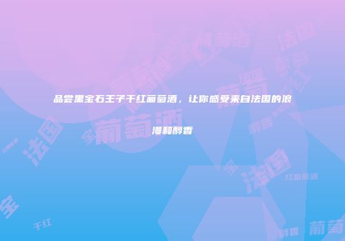 品尝黑宝石王子干红葡萄酒，让你感受来自法国的浪漫和醇香