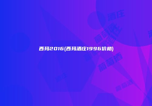 西玛2016(西玛酒庄1996价格)