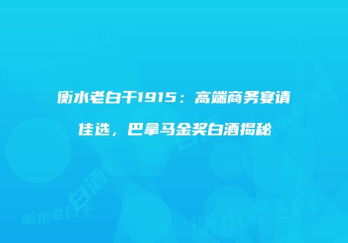 衡水老白干1915：高端商务宴请佳选，巴拿马金奖白酒揭秘