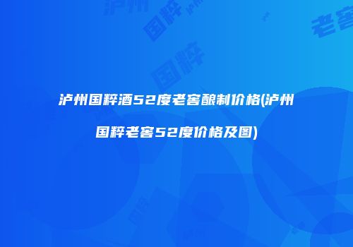 泸州国粹酒52度老窖酿制价格(泸州国粹老窖52度价格及图)
